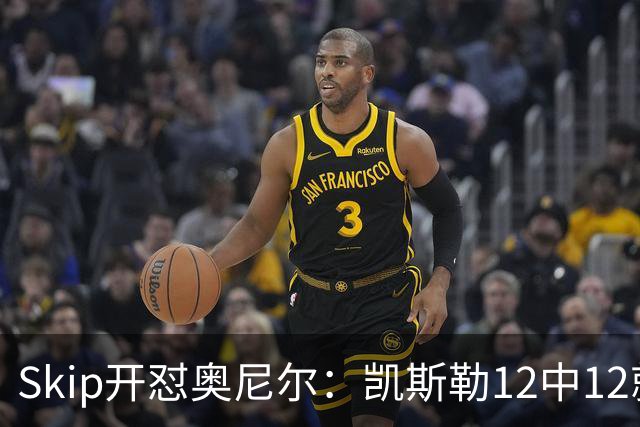 Skip开怼奥尼尔：凯斯勒12中12就成最强中锋？文班13中1